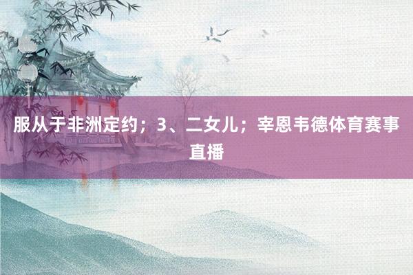 服从于非洲定约；3、二女儿；宰恩韦德体育赛事直播
