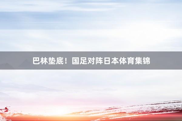 巴林垫底！国足对阵日本体育集锦