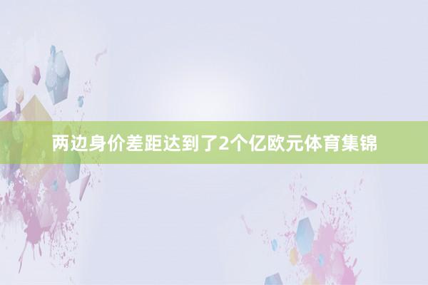两边身价差距达到了2个亿欧元体育集锦