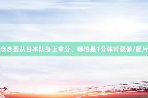 念念要从日本队身上拿分、哪怕是1分体育录像/图片