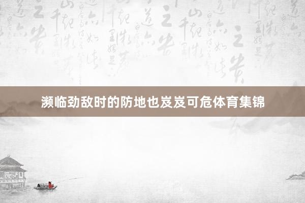 濒临劲敌时的防地也岌岌可危体育集锦