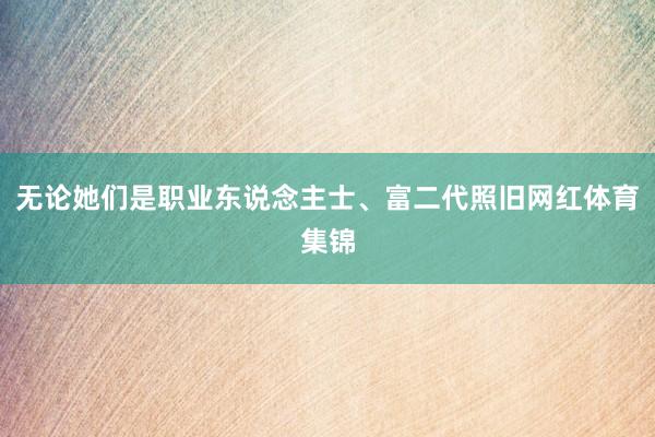 无论她们是职业东说念主士、富二代照旧网红体育集锦