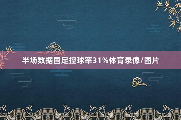 半场数据国足控球率31%体育录像/图片