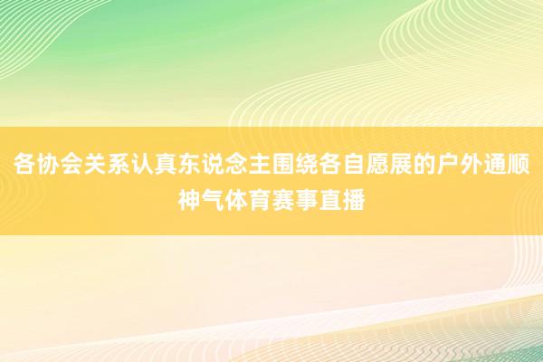 各协会关系认真东说念主围绕各自愿展的户外通顺神气体育赛事直播