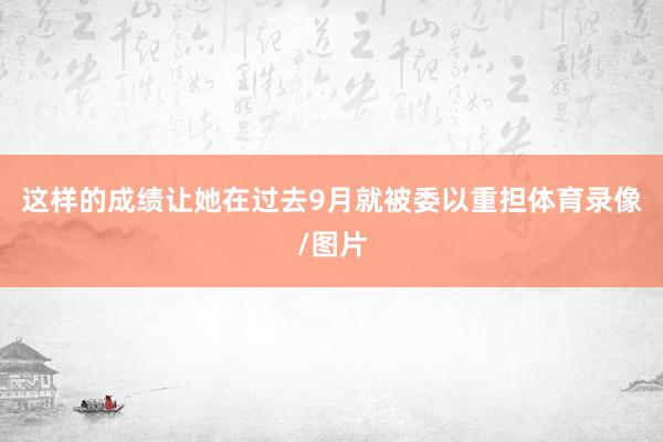 这样的成绩让她在过去9月就被委以重担体育录像/图片