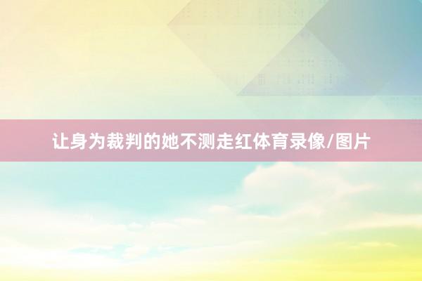 让身为裁判的她不测走红体育录像/图片