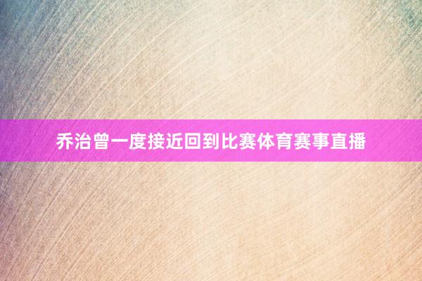 乔治曾一度接近回到比赛体育赛事直播