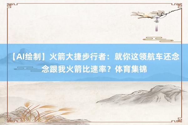 【AI绘制】火箭大捷步行者：就你这领航车还念念跟我火箭比速率？体育集锦