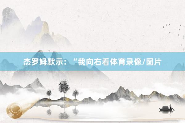 杰罗姆默示：“我向右看体育录像/图片