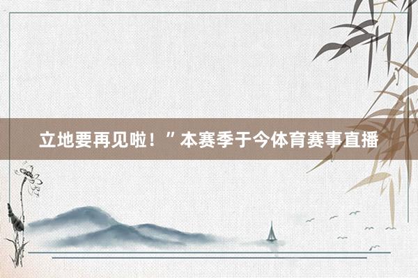 立地要再见啦！”本赛季于今体育赛事直播