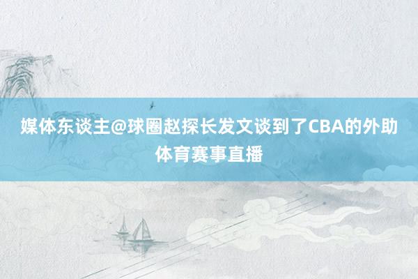 媒体东谈主@球圈赵探长发文谈到了CBA的外助体育赛事直播