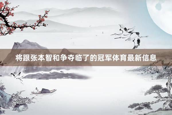 将跟张本智和争夺临了的冠军体育最新信息