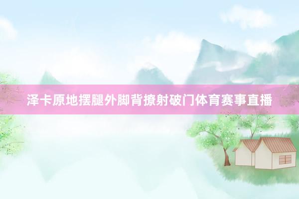 泽卡原地摆腿外脚背撩射破门体育赛事直播