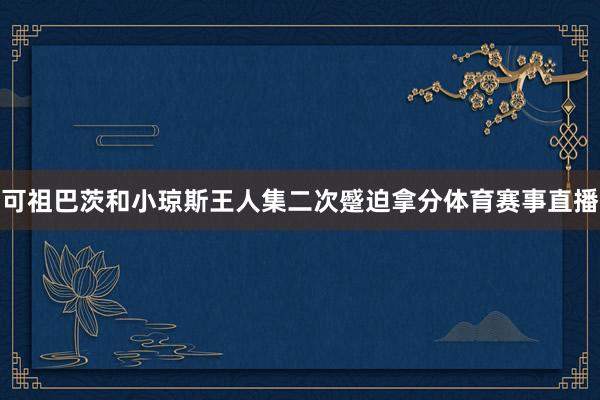可祖巴茨和小琼斯王人集二次蹙迫拿分体育赛事直播