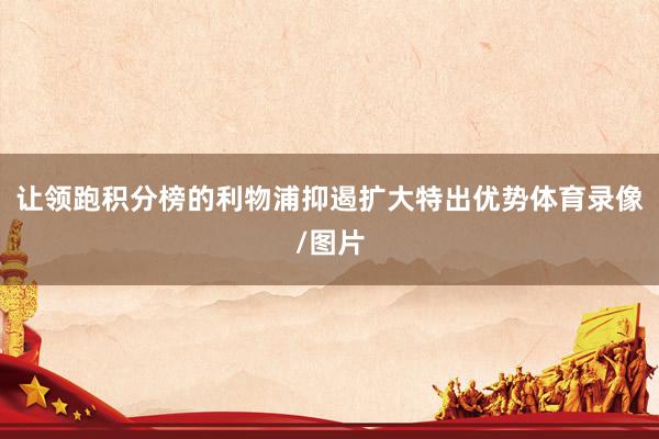 让领跑积分榜的利物浦抑遏扩大特出优势体育录像/图片