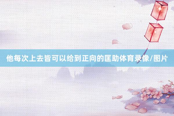 他每次上去皆可以给到正向的匡助体育录像/图片