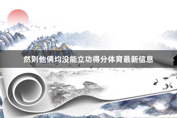 然则他俩均没能立功得分体育最新信息