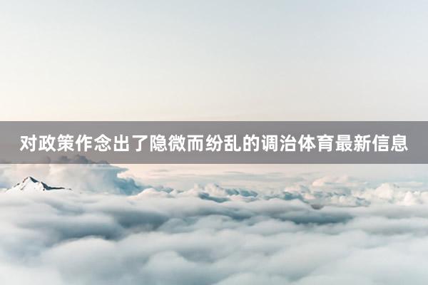 对政策作念出了隐微而纷乱的调治体育最新信息