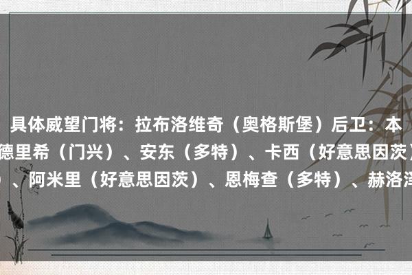 具体威望门将：拉布洛维奇（奥格斯堡）后卫：本塞拜尼（多特）、弗里德里希（门兴）、安东（多特）、卡西（好意思因茨）中场：努萨（莱比锡）、阿米里（好意思因茨）、恩梅查（多特）、赫洛泽克（霍芬海姆）先锋：凯恩（拜仁）、希克（勒沃库森）    体育赛事直播