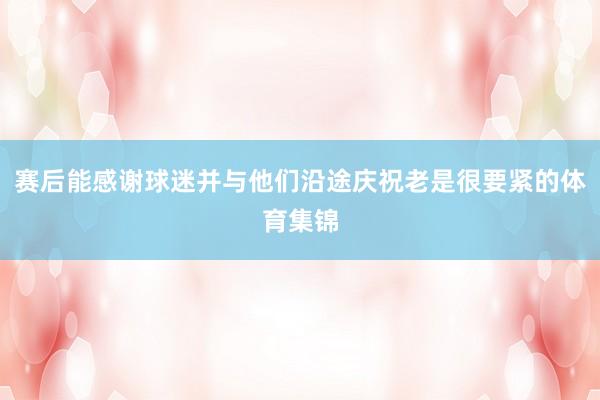赛后能感谢球迷并与他们沿途庆祝老是很要紧的体育集锦