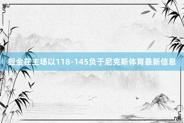 掘金在主场以118-145负于尼克斯体育最新信息