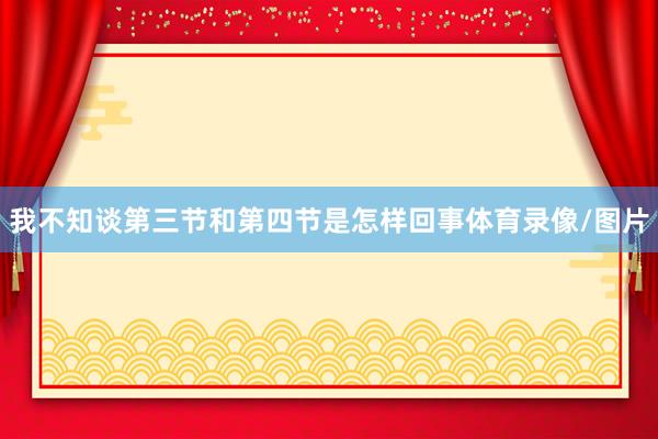 我不知谈第三节和第四节是怎样回事体育录像/图片