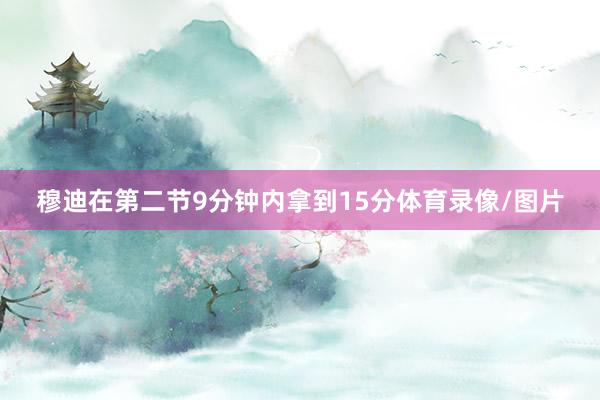 穆迪在第二节9分钟内拿到15分体育录像/图片