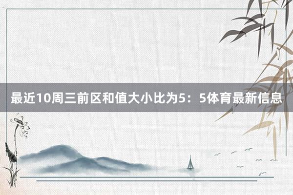 最近10周三前区和值大小比为5：5体育最新信息