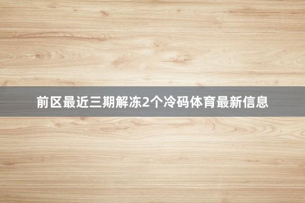 前区最近三期解冻2个冷码体育最新信息