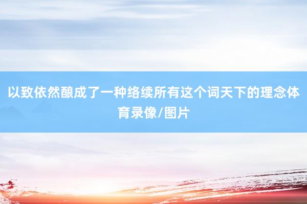 以致依然酿成了一种络续所有这个词天下的理念体育录像/图片