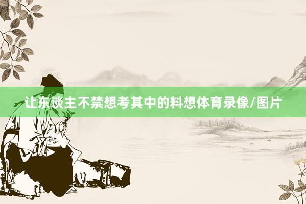 让东谈主不禁想考其中的料想体育录像/图片