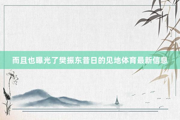 而且也曝光了樊振东昔日的见地体育最新信息