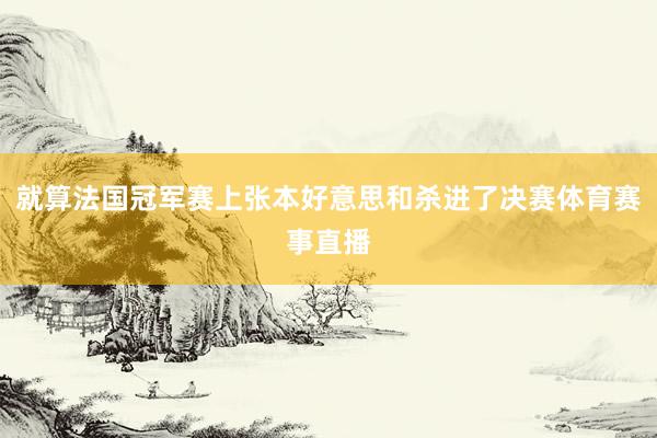 就算法国冠军赛上张本好意思和杀进了决赛体育赛事直播