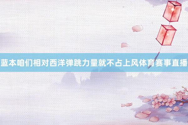 蓝本咱们相对西洋弹跳力量就不占上风体育赛事直播