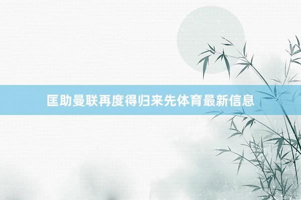 匡助曼联再度得归来先体育最新信息