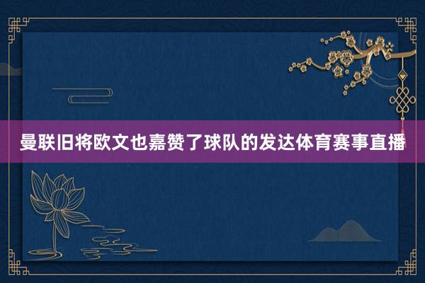 曼联旧将欧文也嘉赞了球队的发达体育赛事直播