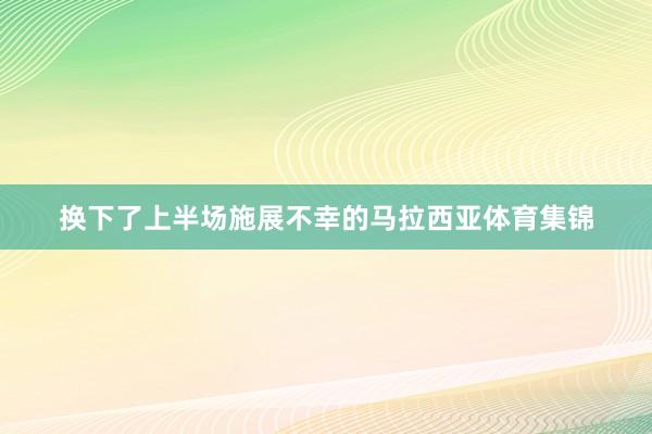 换下了上半场施展不幸的马拉西亚体育集锦