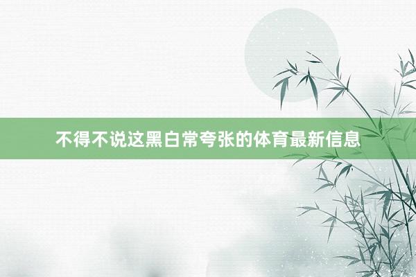 不得不说这黑白常夸张的体育最新信息