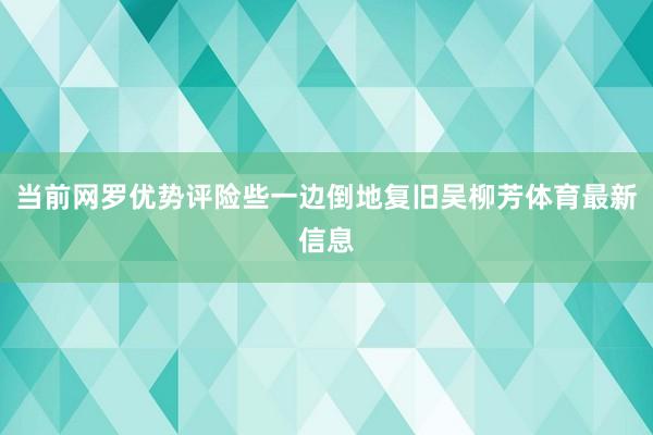 当前网罗优势评险些一边倒地复旧吴柳芳体育最新信息