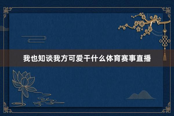 我也知谈我方可爱干什么体育赛事直播