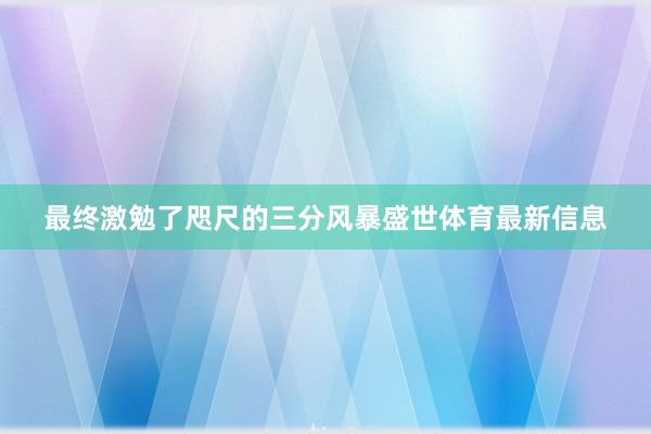 最终激勉了咫尺的三分风暴盛世体育最新信息