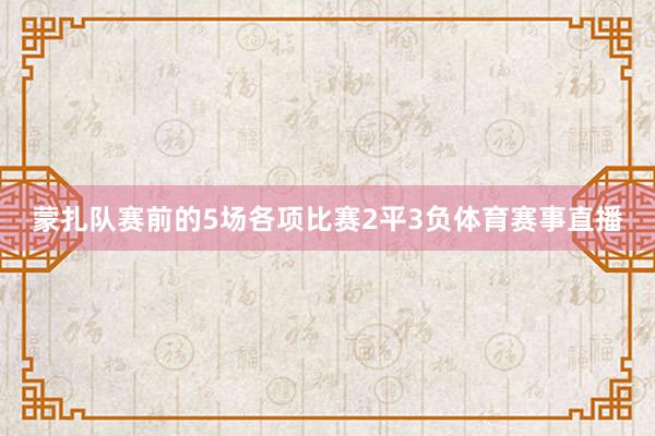 蒙扎队赛前的5场各项比赛2平3负体育赛事直播