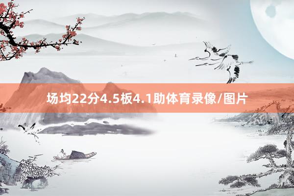 场均22分4.5板4.1助体育录像/图片