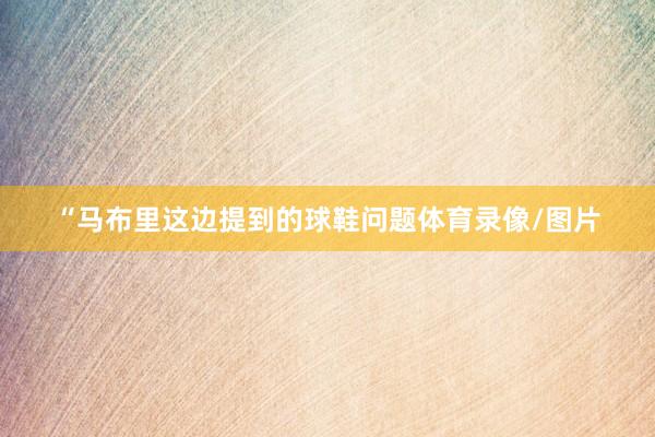 “马布里这边提到的球鞋问题体育录像/图片