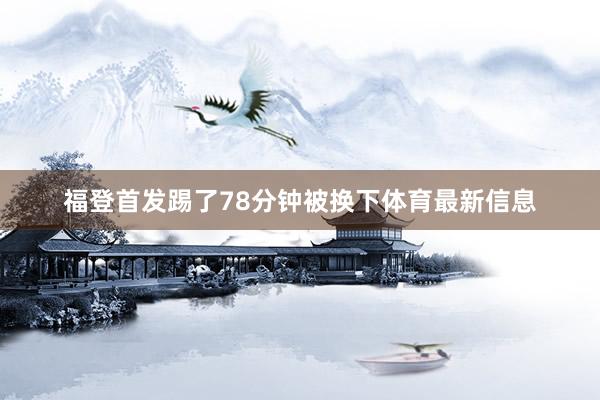 福登首发踢了78分钟被换下体育最新信息