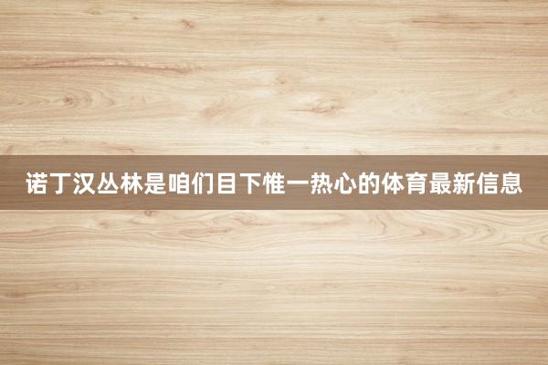 诺丁汉丛林是咱们目下惟一热心的体育最新信息
