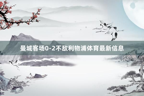 曼城客场0-2不敌利物浦体育最新信息