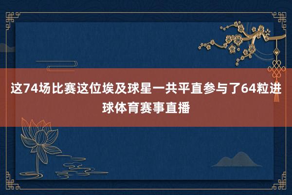 这74场比赛这位埃及球星一共平直参与了64粒进球体育赛事直播
