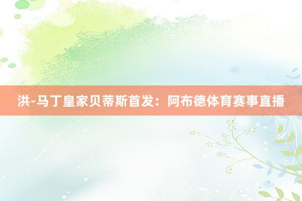 洪-马丁皇家贝蒂斯首发：阿布德体育赛事直播