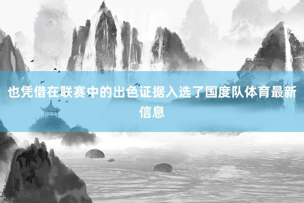 也凭借在联赛中的出色证据入选了国度队体育最新信息